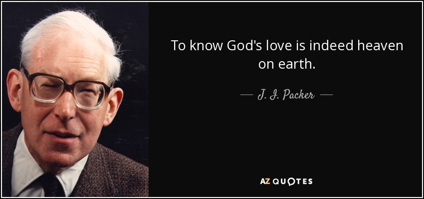 To know God's love is indeed heaven on earth. - J. I. Packer