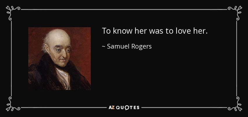 To know her was to love her. - Samuel Rogers
