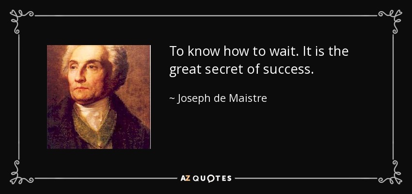 To know how to wait. It is the great secret of success. - Joseph de Maistre
