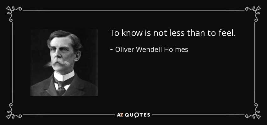 To know is not less than to feel. - Oliver Wendell Holmes, Jr.