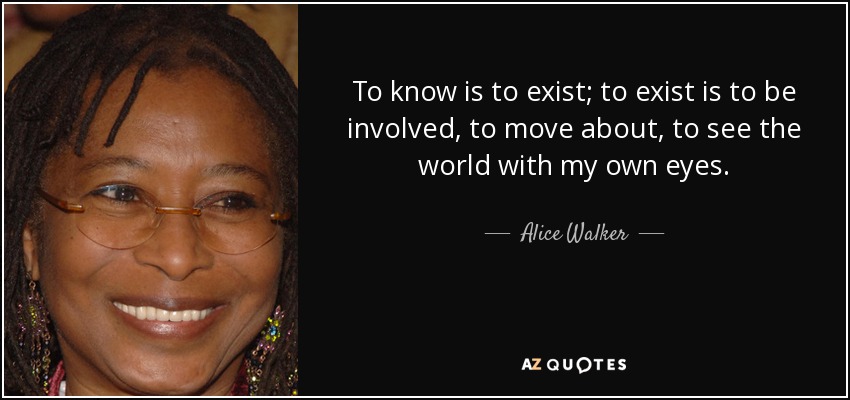 To know is to exist; to exist is to be involved, to move about, to see the world with my own eyes. - Alice Walker