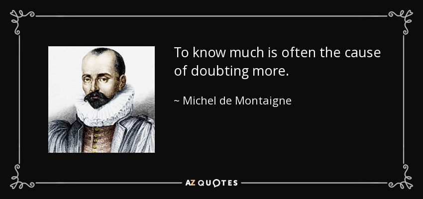 To know much is often the cause of doubting more. - Michel de Montaigne