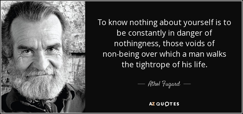 To know nothing about yourself is to be constantly in danger of nothingness, those voids of non-being over which a man walks the tightrope of his life. - Athol Fugard