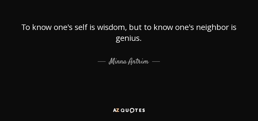 To know one's self is wisdom, but to know one's neighbor is genius. - Minna Antrim