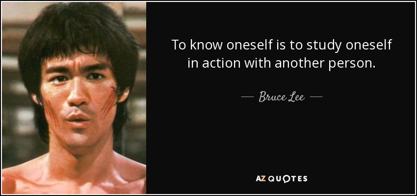 To know oneself is to study oneself in action with another person. - Bruce Lee