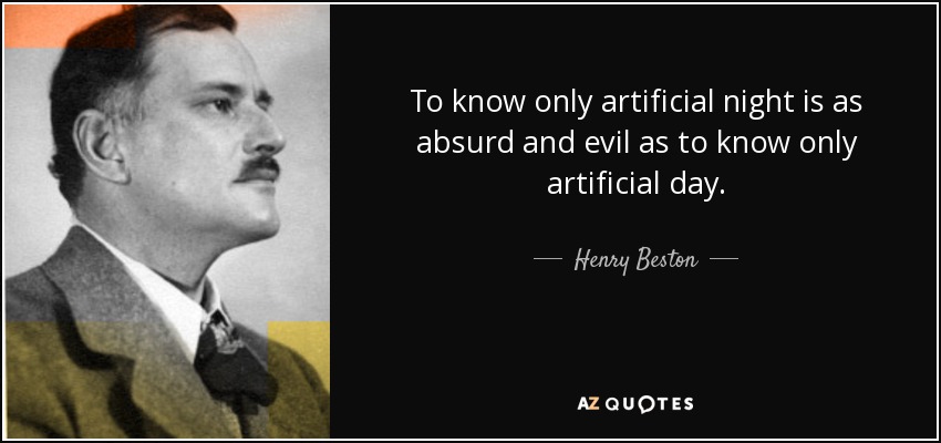 To know only artificial night is as absurd and evil as to know only artificial day. - Henry Beston