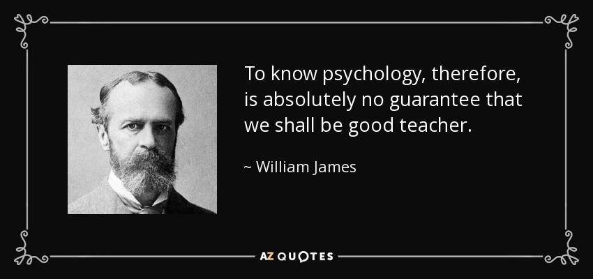 To know psychology, therefore, is absolutely no guarantee that we shall be good teacher. - William James