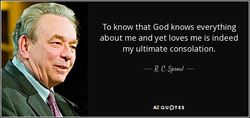 To know that God knows everything about me and yet loves me is indeed my ultimate consolation. - R. C. Sproul