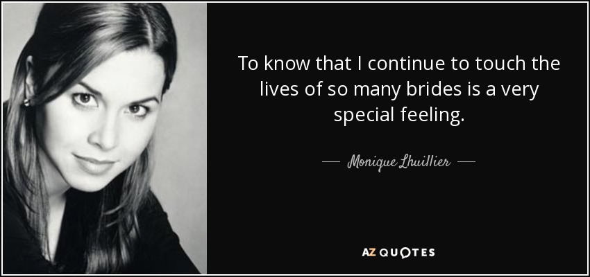 To know that I continue to touch the lives of so many brides is a very special feeling. - Monique Lhuillier