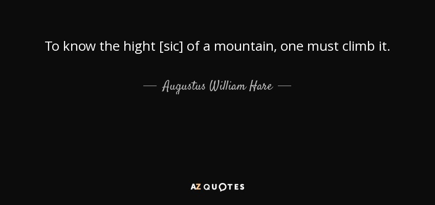 To know the hight [sic] of a mountain, one must climb it. - Augustus William Hare