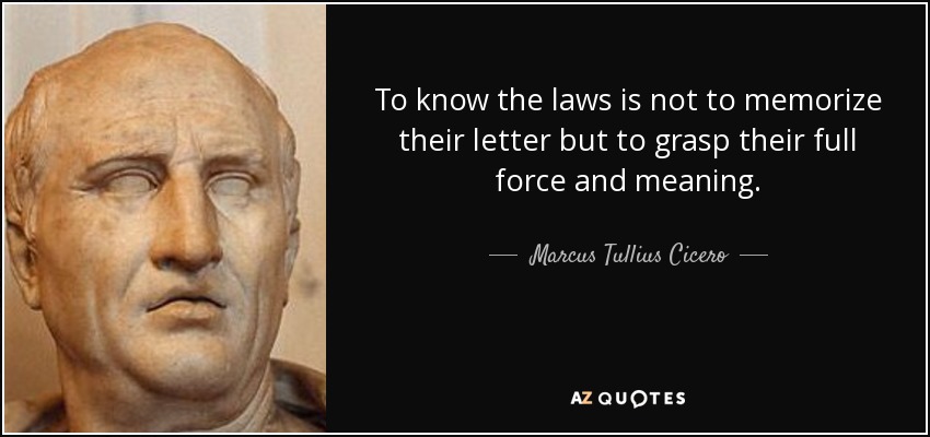 To know the laws is not to memorize their letter but to grasp their full force and meaning. - Marcus Tullius Cicero