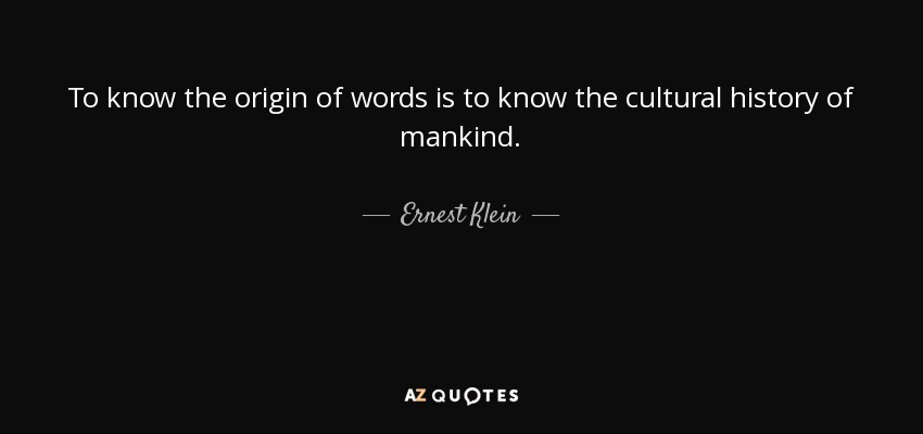 To know the origin of words is to know the cultural history of mankind. - Ernest Klein