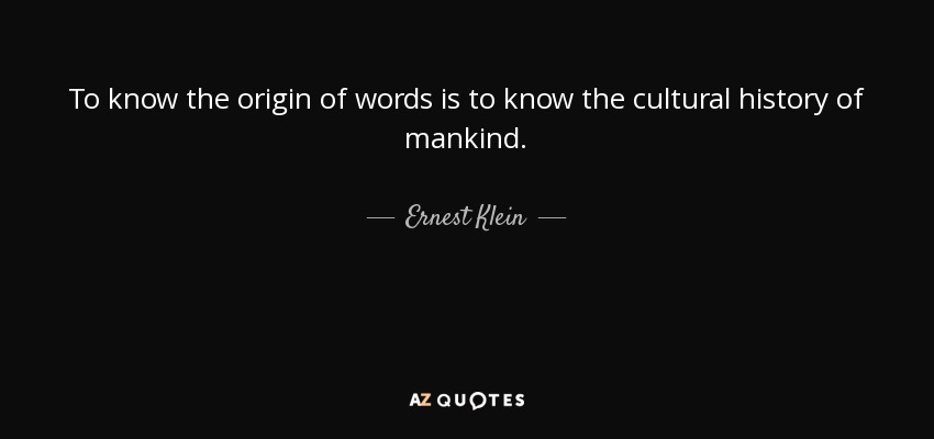 To know the origin of words is to know the cultural history of mankind. - Ernest Klein
