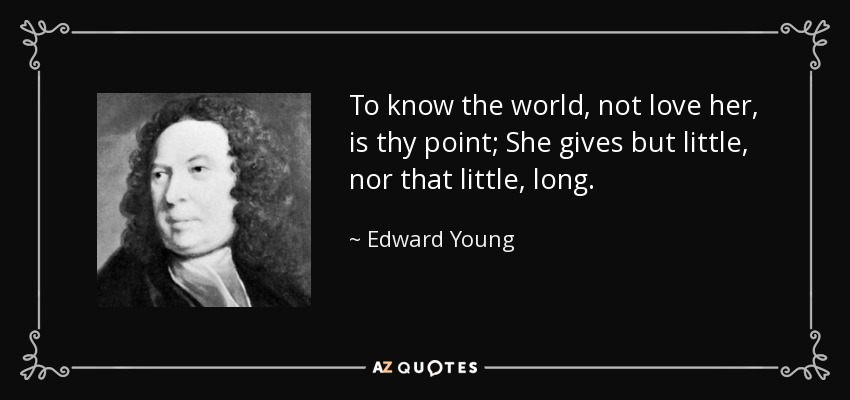 To know the world, not love her, is thy point; She gives but little, nor that little, long. - Edward Young