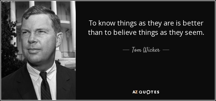 To know things as they are is better than to believe things as they seem. - Tom Wicker
