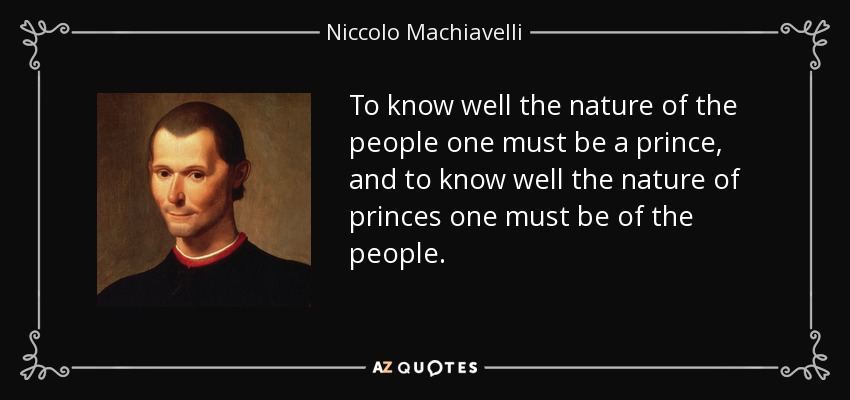 To know well the nature of the people one must be a prince, and to know well the nature of princes one must be of the people. - Niccolo Machiavelli
