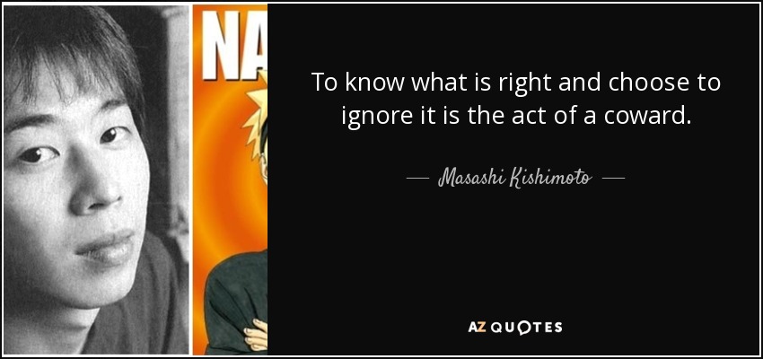 To know what is right and choose to ignore it is the act of a coward. - Masashi Kishimoto