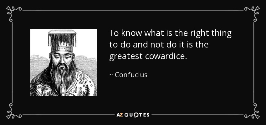 To know what is the right thing to do and not do it is the greatest cowardice. - Confucius