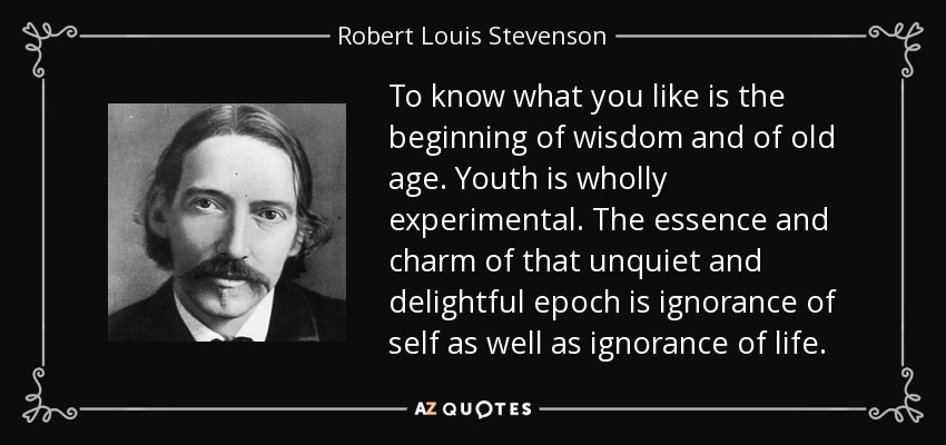 To know what you like is the beginning of wisdom and of old age. Youth is wholly experimental. The essence and charm of that unquiet and delightful epoch is ignorance of self as well as ignorance of life. - Robert Louis Stevenson