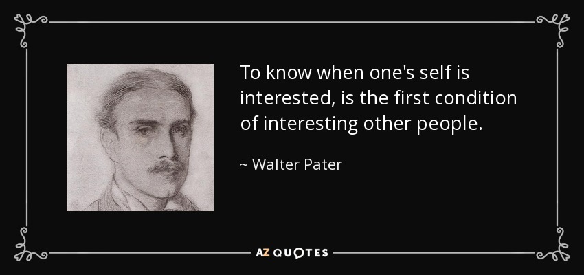 To know when one's self is interested, is the first condition of interesting other people. - Walter Pater