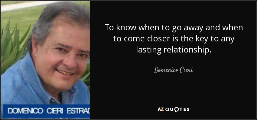 To know when to go away and when to come closer is the key to any lasting relationship. - Domenico Cieri