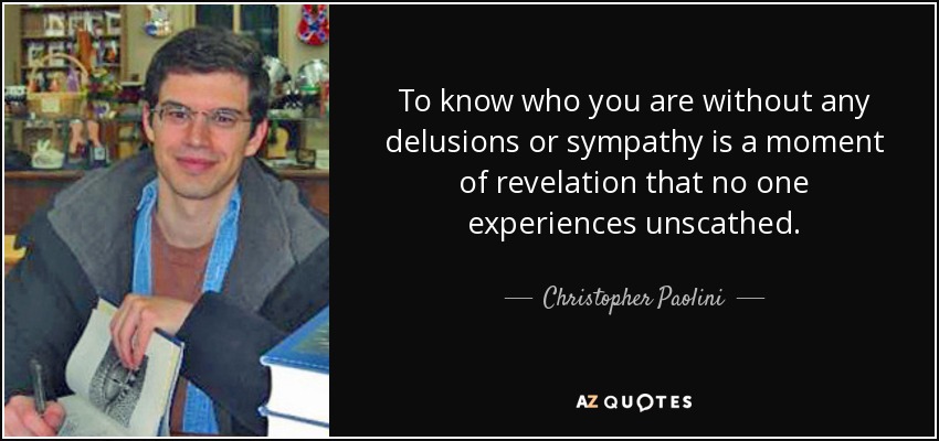To know who you are without any delusions or sympathy is a moment of revelation that no one experiences unscathed. - Christopher Paolini