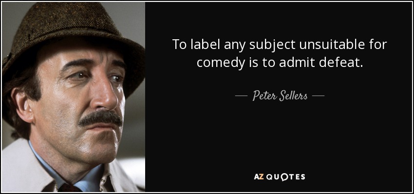 To label any subject unsuitable for comedy is to admit defeat. - Peter Sellers