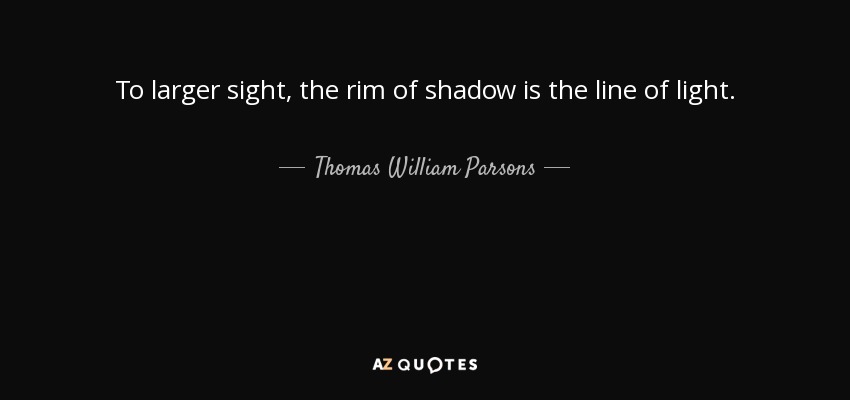 To larger sight, the rim of shadow is the line of light. - Thomas William Parsons