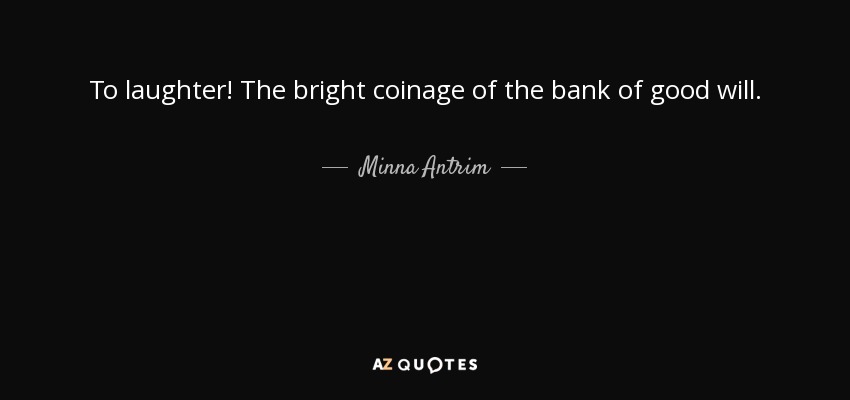 To laughter! The bright coinage of the bank of good will. - Minna Antrim