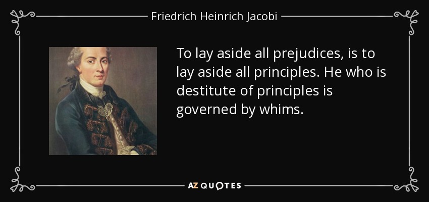 To lay aside all prejudices, is to lay aside all principles. He who is destitute of principles is governed by whims. - Friedrich Heinrich Jacobi