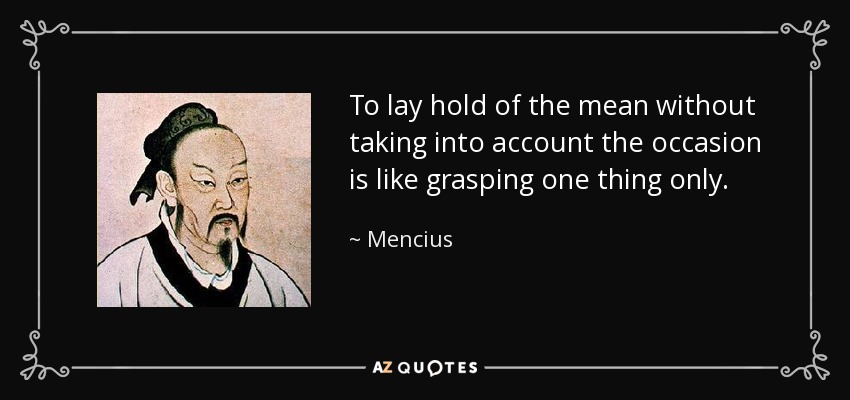 To lay hold of the mean without taking into account the occasion is like grasping one thing only. - Mencius