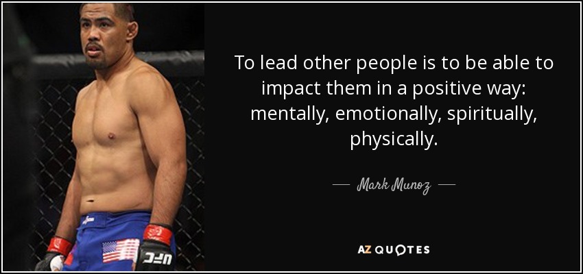 To lead other people is to be able to impact them in a positive way: mentally, emotionally, spiritually, physically. - Mark Munoz