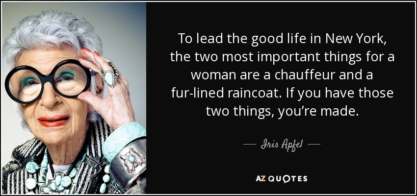 To lead the good life in New York, the two most important things for a woman are a chauffeur and a fur-lined raincoat. If you have those two things, you’re made. - Iris Apfel