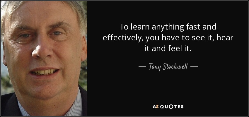 To learn anything fast and effectively, you have to see it, hear it and feel it. - Tony Stockwell
