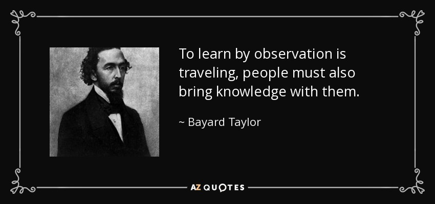 To learn by observation is traveling, people must also bring knowledge with them. - Bayard Taylor