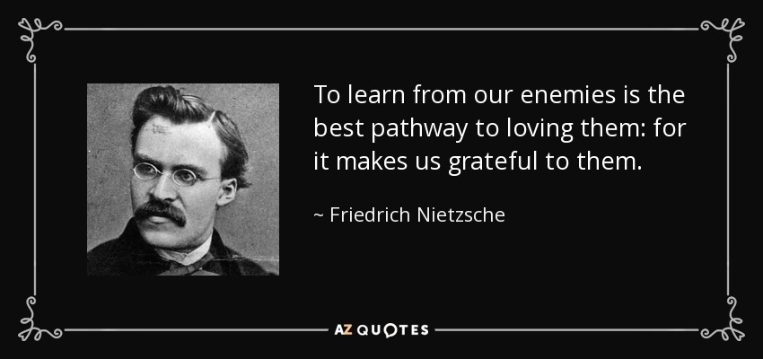To learn from our enemies is the best pathway to loving them: for it makes us grateful to them. - Friedrich Nietzsche
