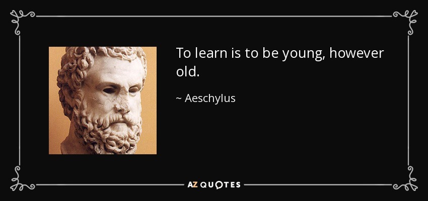 To learn is to be young, however old. - Aeschylus