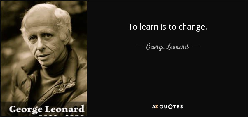 To learn is to change. - George Leonard