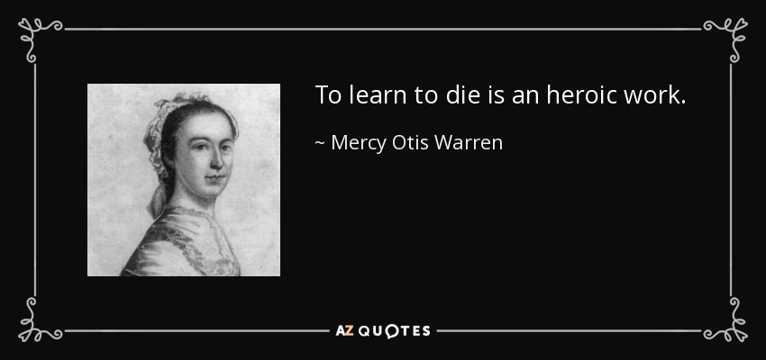 To learn to die is an heroic work. - Mercy Otis Warren