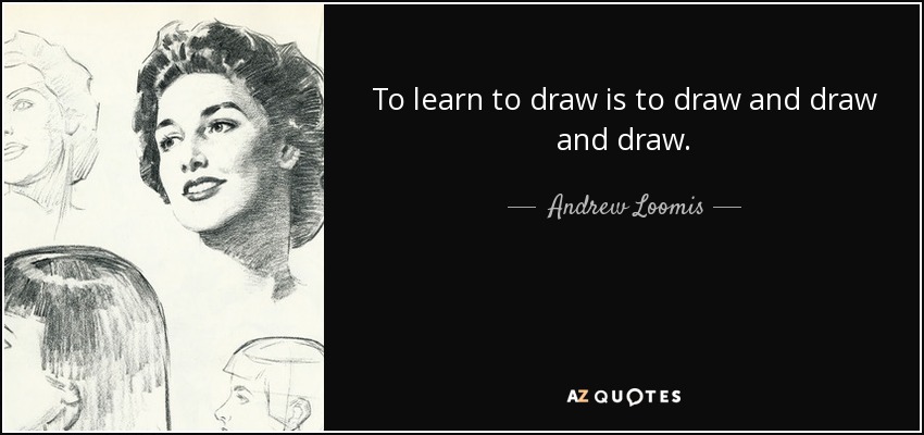 To learn to draw is to draw and draw and draw. - Andrew Loomis