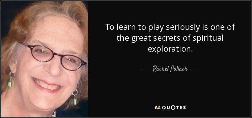To learn to play seriously is one of the great secrets of spiritual exploration. - Rachel Pollack