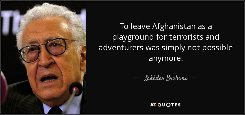 To leave Afghanistan as a playground for terrorists and adventurers was simply not possible anymore. - Lakhdar Brahimi