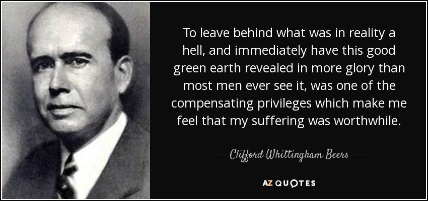 To leave behind what was in reality a hell, and immediately have this good green earth revealed in more glory than most men ever see it, was one of the compensating privileges which make me feel that my suffering was worthwhile. - Clifford Whittingham Beers