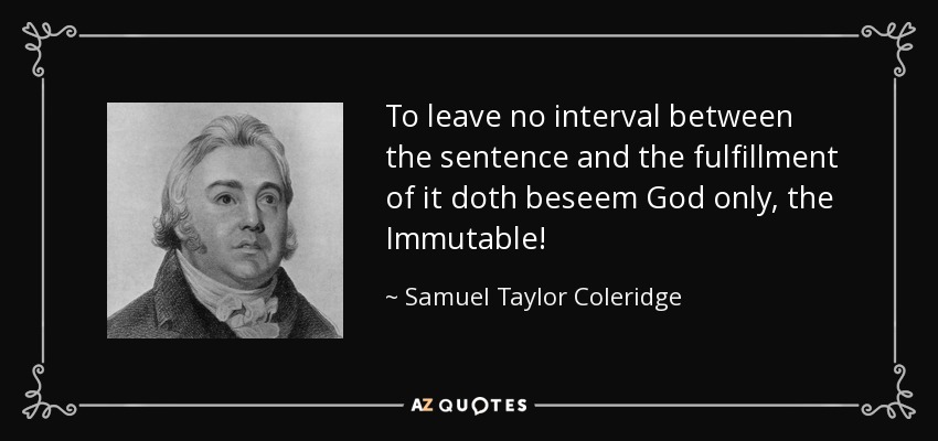 To leave no interval between the sentence and the fulfillment of it doth beseem God only, the Immutable! - Samuel Taylor Coleridge