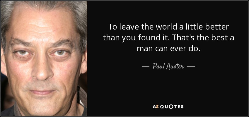To leave the world a little better than you found it. That's the best a man can ever do. - Paul Auster