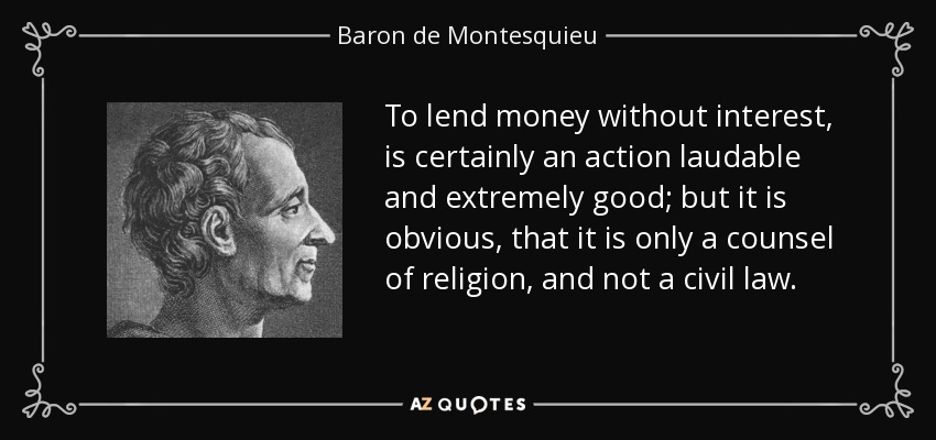 To lend money without interest, is certainly an action laudable and extremely good; but it is obvious, that it is only a counsel of religion, and not a civil law. - Baron de Montesquieu