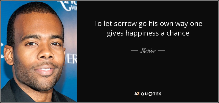 To let sorrow go his own way one gives happiness a chance - Mario