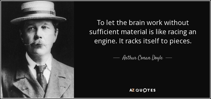 To let the brain work without sufficient material is like racing an engine. It racks itself to pieces. - Arthur Conan Doyle