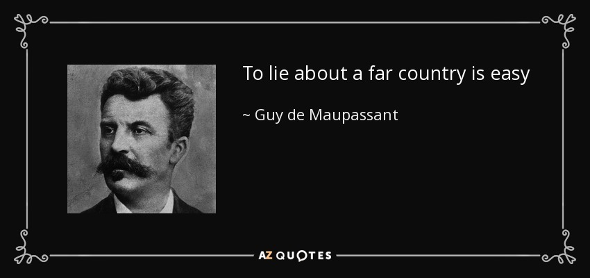 To lie about a far country is easy - Guy de Maupassant