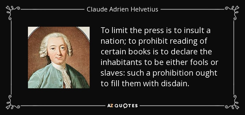 To limit the press is to insult a nation; to prohibit reading of certain books is to declare the inhabitants to be either fools or slaves: such a prohibition ought to fill them with disdain. - Claude Adrien Helvetius